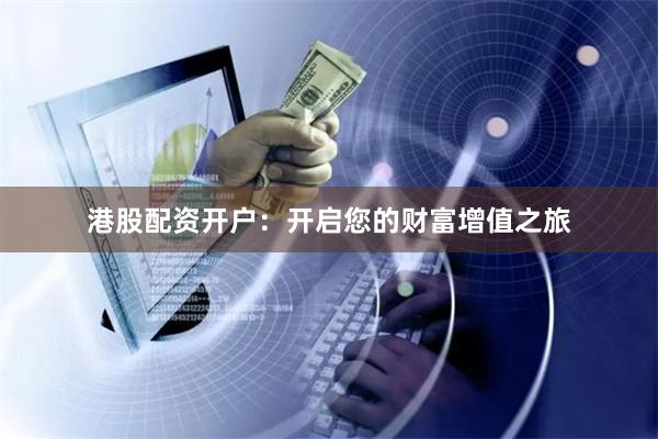 港股配资开户：开启您的财富增值之旅
