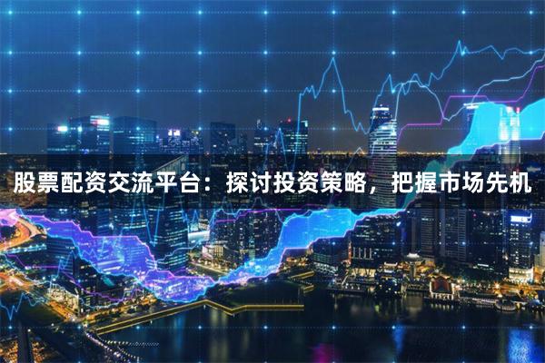 股票配资交流平台：探讨投资策略，把握市场先机