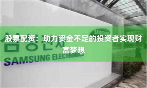 股票配资：助力资金不足的投资者实现财富梦想