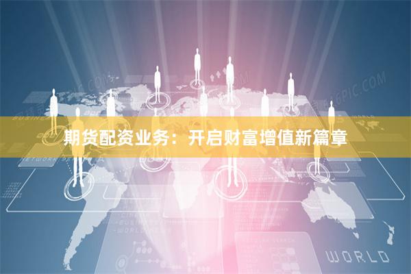 期货配资业务：开启财富增值新篇章