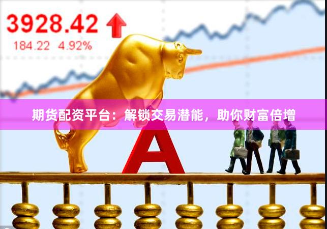 期货配资平台：解锁交易潜能，助你财富倍增
