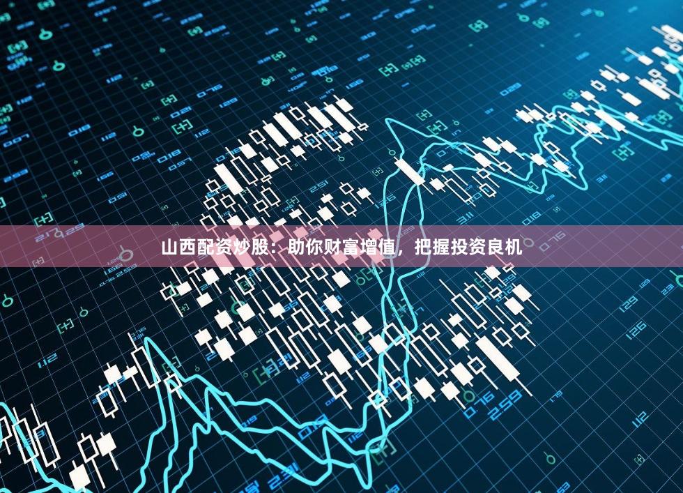 山西配资炒股:助你财富增值,把握投资良机