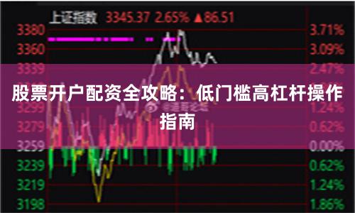 股票开户配资全攻略：低门槛高杠杆操作指南