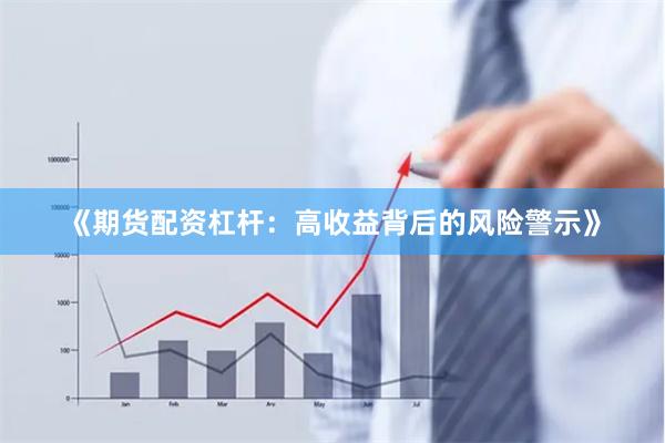 《期货配资杠杆：高收益背后的风险警示》