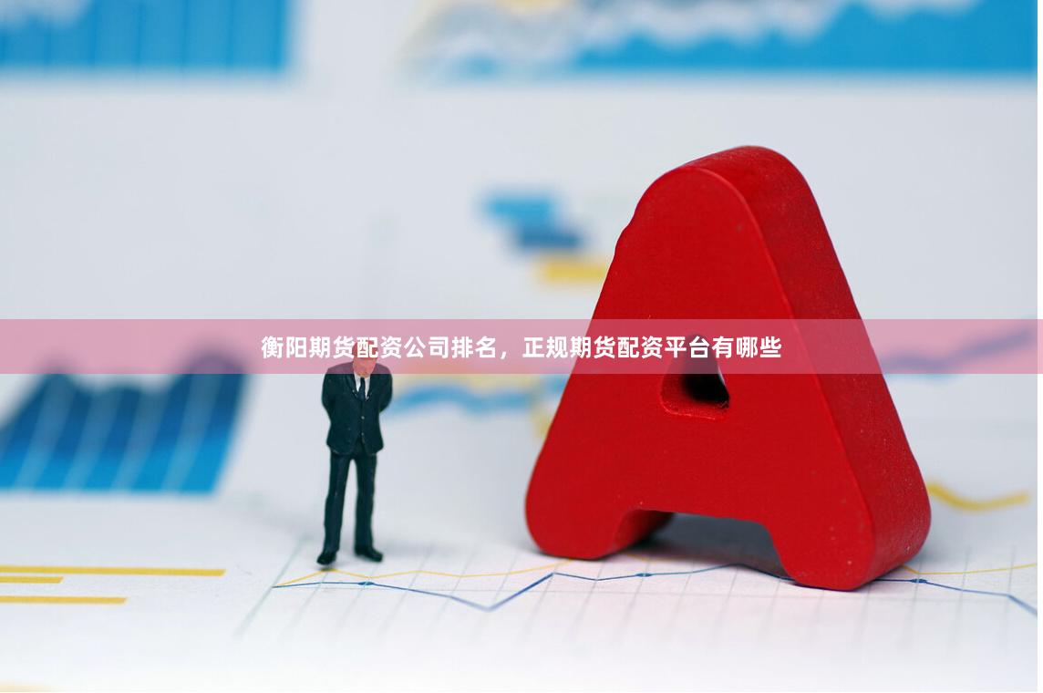 衡阳期货配资公司排名,正规期货配资平台有哪些