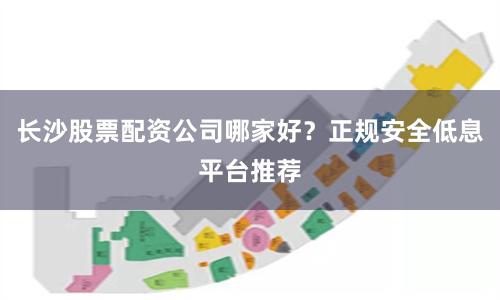长沙股票配资公司哪家好？正规安全低息平台推荐