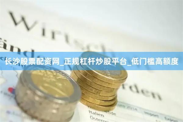 长沙股票配资网_正规杠杆炒股平台_低门槛高额度