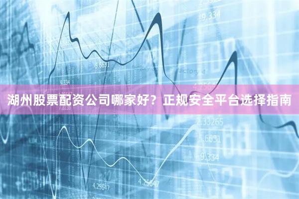 湖州股票配资公司哪家好？正规安全平台选择指南