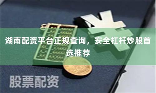湖南配资平台正规查询，安全杠杆炒股首选推荐