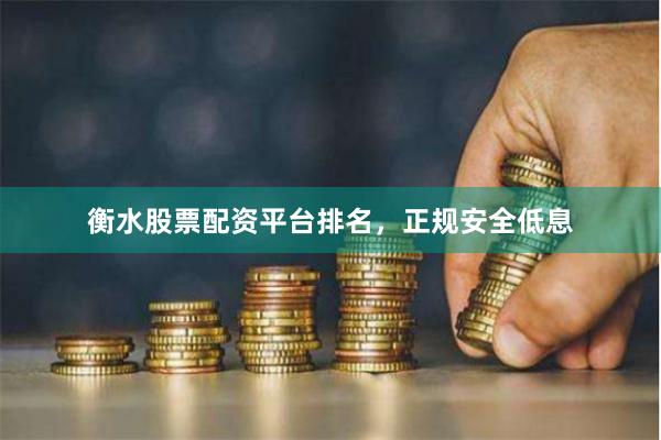 衡水股票配资平台排名，正规安全低息