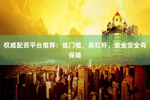 权威配资平台推荐：低门槛、高杠杆、资金安全有保障