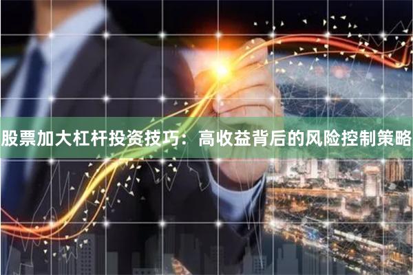 股票加大杠杆投资技巧：高收益背后的风险控制策略