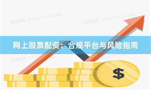 网上股票配资：合规平台与风险指南