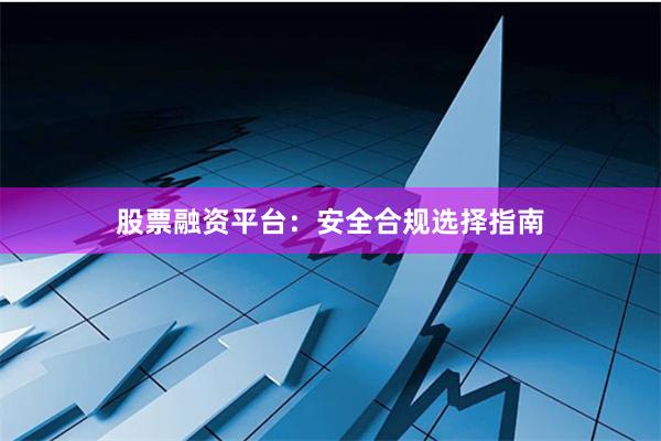 股票融资平台:安全合规选择指南