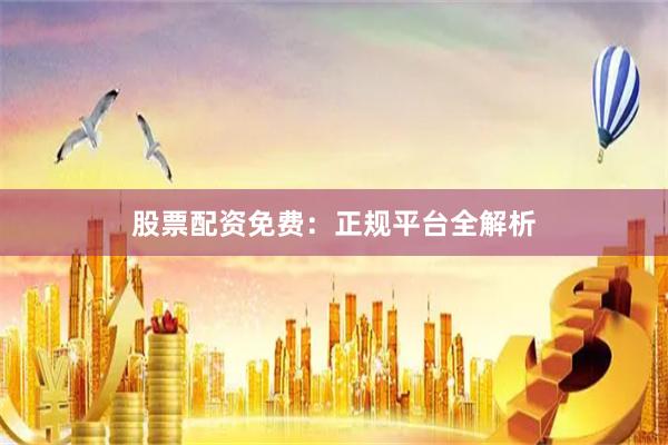 股票配资免费：正规平台全解析