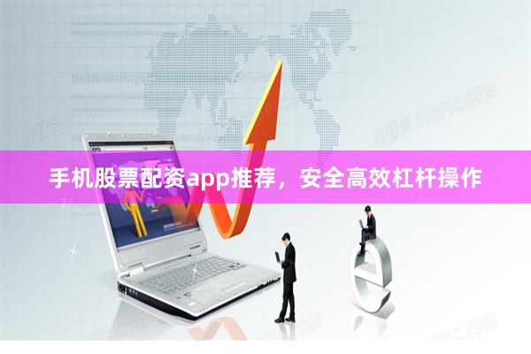 手机股票配资app推荐，安全高效杠杆操作