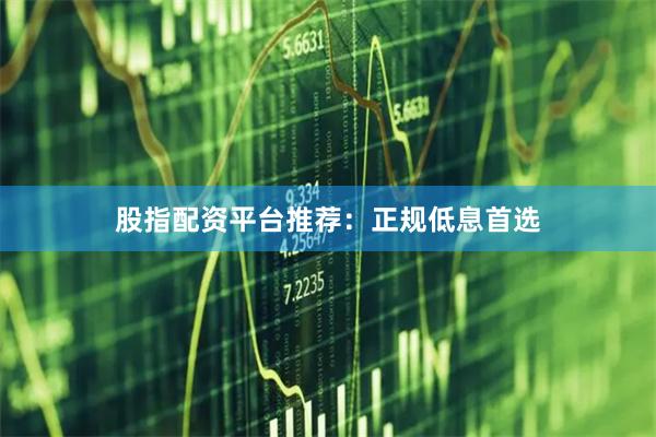 股指配资平台推荐：正规低息首选