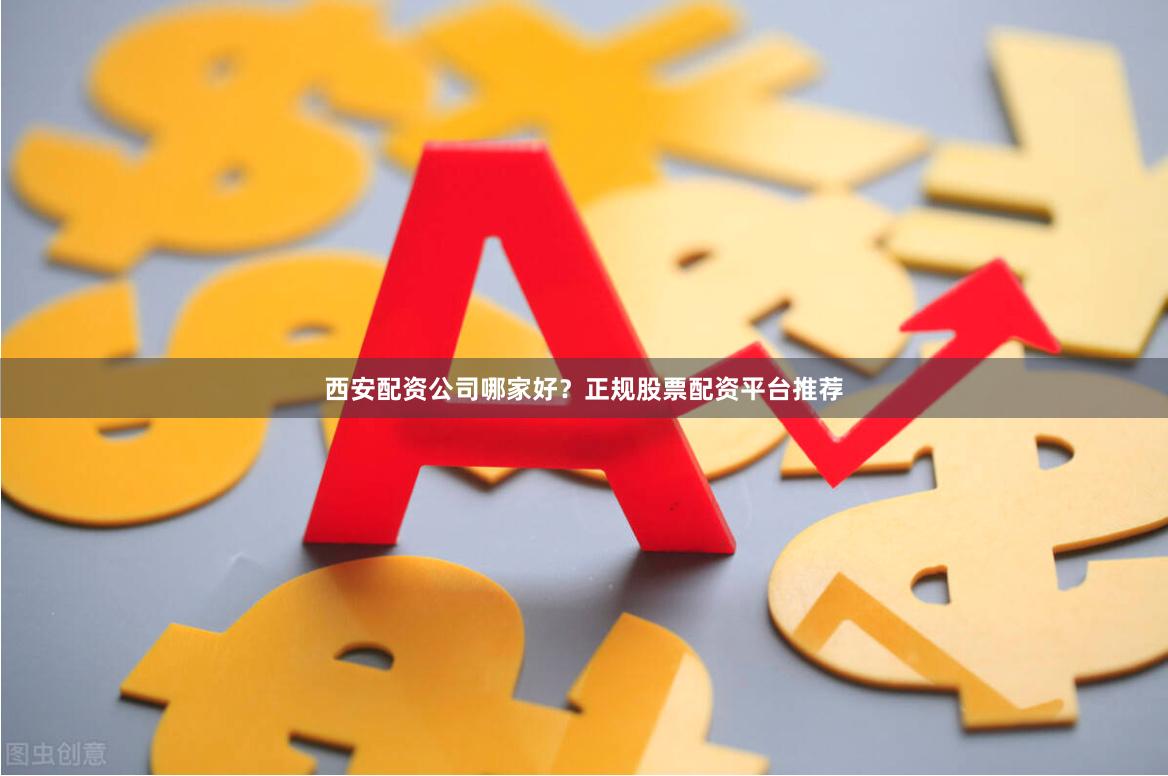 西安配资公司哪家好?正规股票配资平台推荐