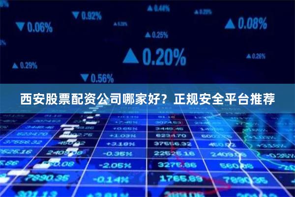 西安股票配资公司哪家好？正规安全平台推荐