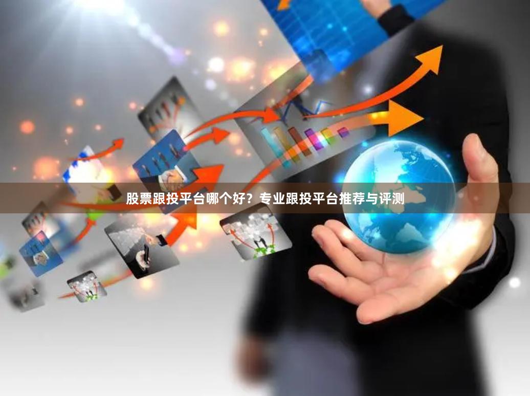 股票跟投平台哪个好？专业跟投平台推荐与评测