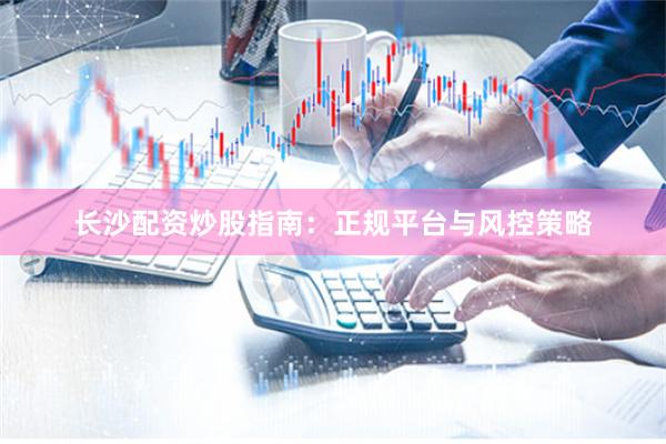 长沙配资炒股指南：正规平台与风控策略