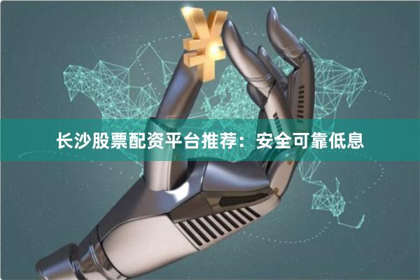 长沙股票配资平台推荐：安全可靠低息