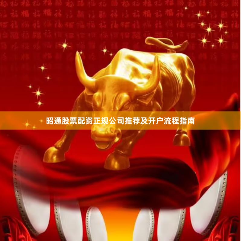 昭通股票配资正规公司推荐及开户流程指南