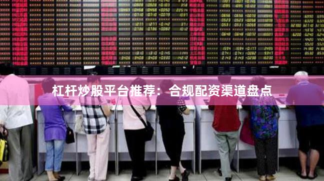 杠杆炒股平台推荐：合规配资渠道盘点