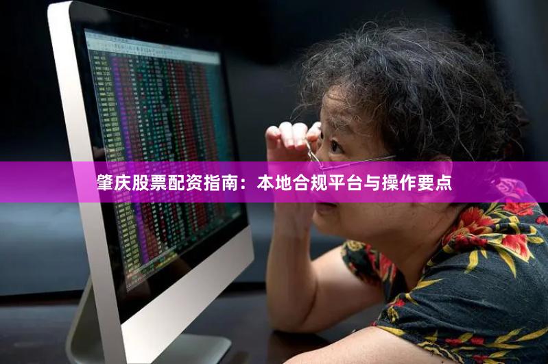 肇庆股票配资指南：本地合规平台与操作要点