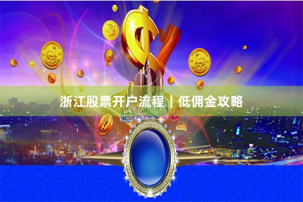浙江股票开户流程｜低佣金攻略