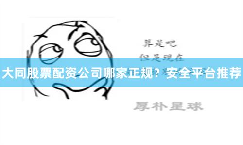 大同股票配资公司哪家正规?安全平台推荐