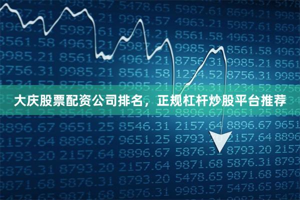 大庆股票配资公司排名,正规杠杆炒股平台推荐