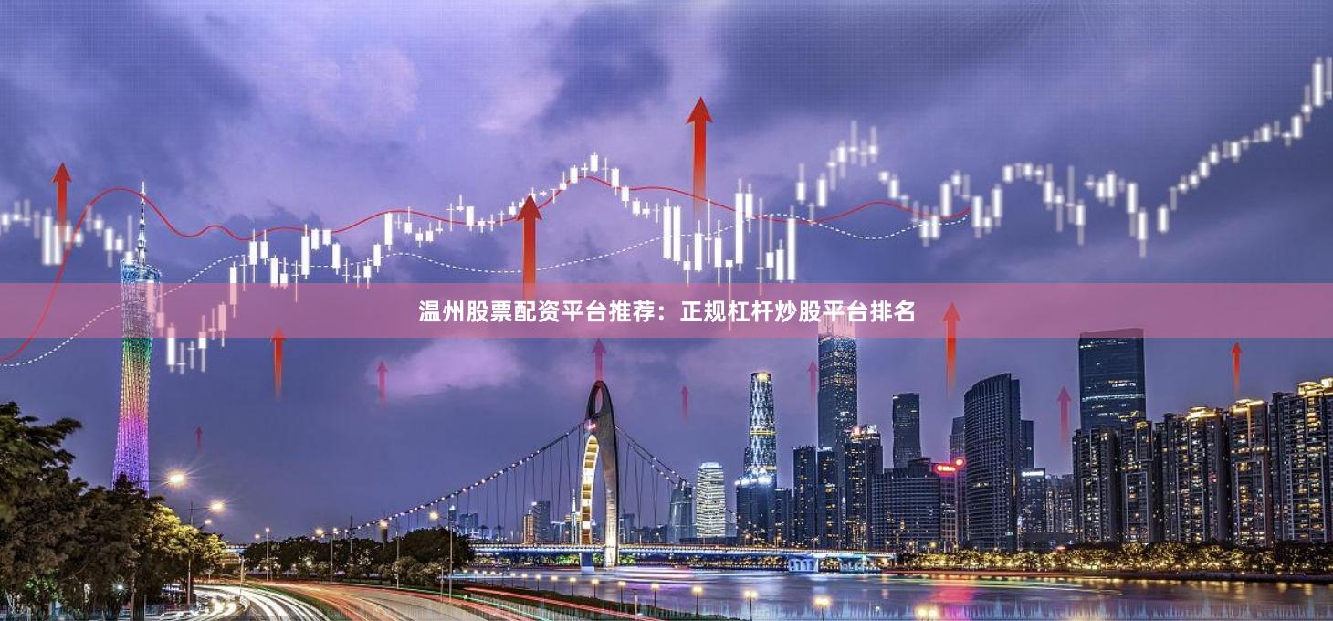 温州股票配资平台推荐：正规杠杆炒股平台排名