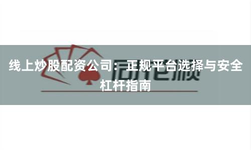 线上炒股配资公司：正规平台选择与安全杠杆指南