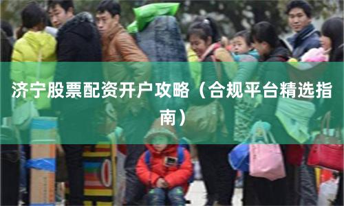济宁股票配资开户攻略(合规平台精选指南)
