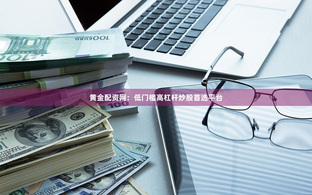 黄金配资网:低门槛高杠杆炒股首选平台