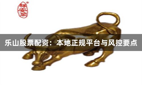 乐山股票配资：本地正规平台与风控要点