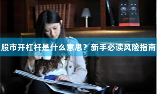 股市开杠杆是什么意思？新手必读风险指南