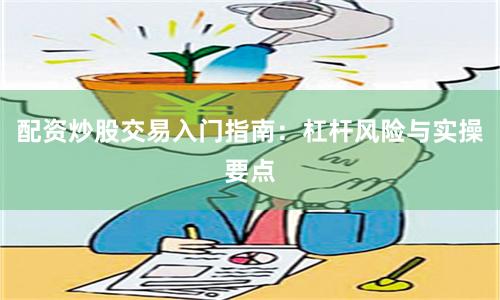 配资炒股交易入门指南：杠杆风险与实操要点