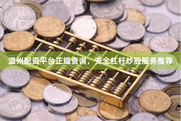 温州配资平台正规查询，安全杠杆炒股服务推荐
