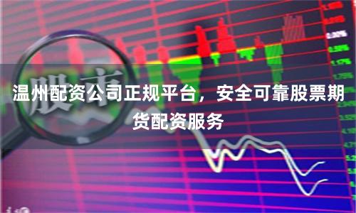 温州配资公司正规平台，安全可靠股票期货配资服务