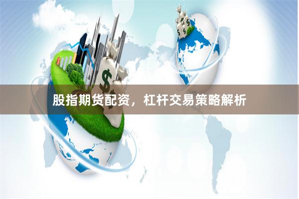 股指期货配资，杠杆交易策略解析