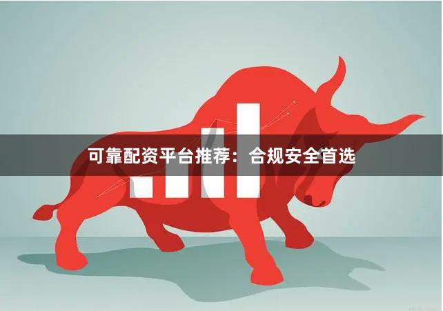 可靠配资平台推荐：合规安全首选